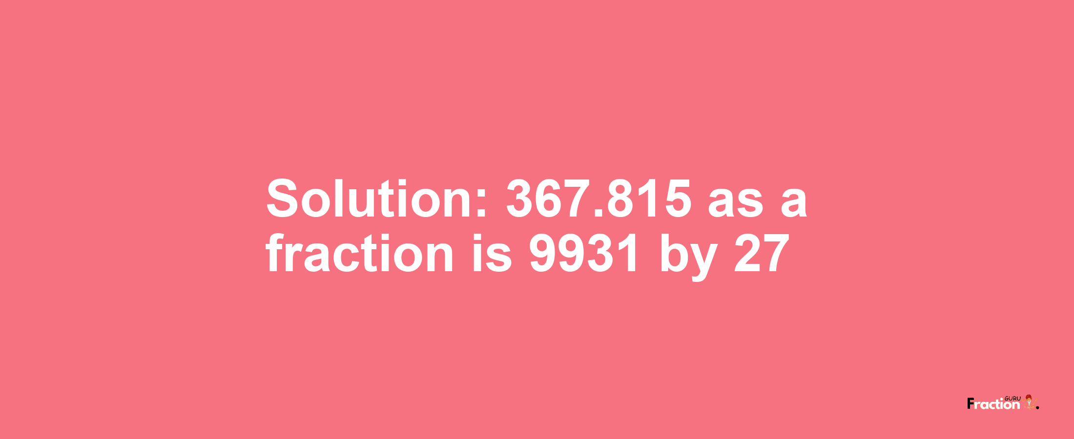 Solution:367.815 as a fraction is 9931/27